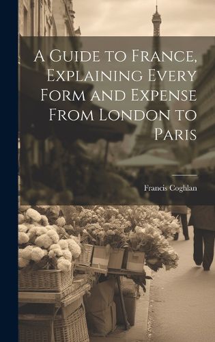 Cover image for A Guide to France, Explaining Every Form and Expense From London to Paris