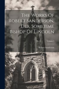 Cover image for The Works Of Robert Sanderson, D.d., Sometime Bishop Of Lincoln; Volume 5