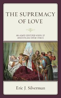 Cover image for The Supremacy of Love: An Agape-Centered Vision of Aristotelian Virtue Ethics