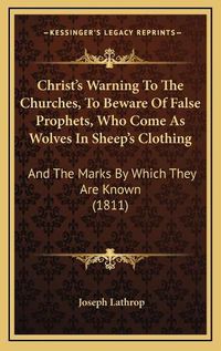 Cover image for Christ's Warning to the Churches, to Beware of False Prophets, Who Come as Wolves in Sheep's Clothing: And the Marks by Which They Are Known (1811)