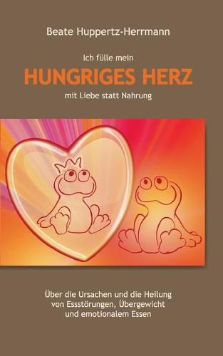 Cover image for Ich fulle mein Hungriges Herz mit Liebe statt Nahrung: UEber die Ursachen und die Heilung von Essstoerungen, UEbergewicht und emotionalem Essen