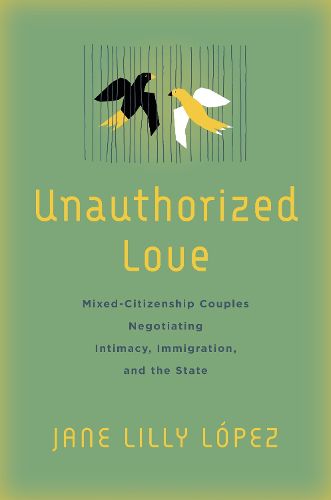 Cover image for Unauthorized Love: Mixed-Citizenship Couples Negotiating Intimacy, Immigration, and the State