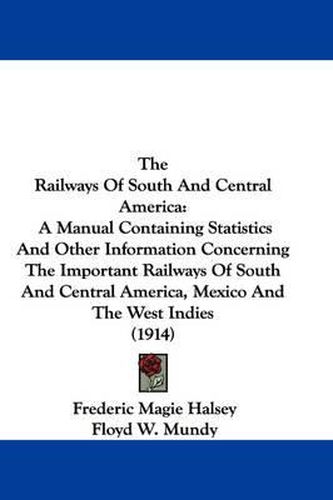 Cover image for The Railways of South and Central America: A Manual Containing Statistics and Other Information Concerning the Important Railways of South and Central America, Mexico and the West Indies (1914)