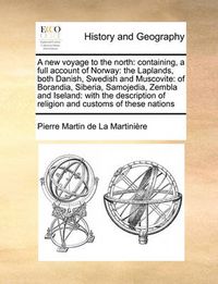 Cover image for A New Voyage to the North: Containing, a Full Account of Norway: The Laplands, Both Danish, Swedish and Muscovite: Of Borandia, Siberia, Samojedia, Zembla and Iseland: With the Description of Religion and Customs of These Nations