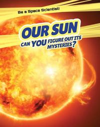 Cover image for Our Sun: Can You Figure Out Its Mysteries?