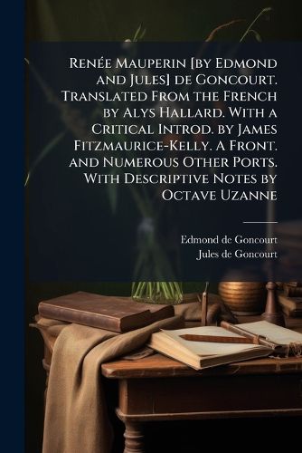 Cover image for Renee Mauperin [By Edmond and Jules] de Goncourt. Translated from the French by Alys Hallard. with a Critical Introd. by James Fitzmaurice-Kelly. a Front. and Numerous Other Ports. with Descriptive Notes by Octave Uzanne