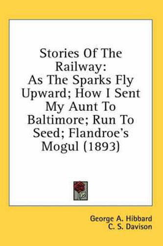 Stories of the Railway: As the Sparks Fly Upward; How I Sent My Aunt to Baltimore; Run to Seed; Flandroe's Mogul (1893)