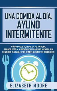 Cover image for Una comida al dia, ayuno intermitente: Como puede activar la autofagia, perder peso y aumentar su claridad mental sin sentirse culpable por comer alimentos deliciosos