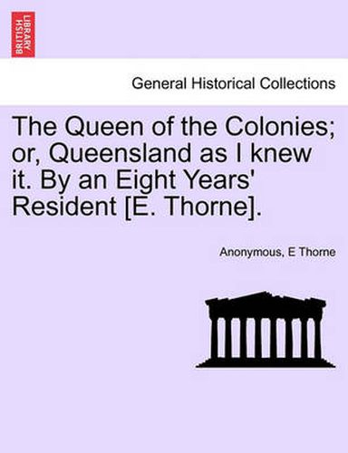 Cover image for The Queen of the Colonies; Or, Queensland as I Knew It. by an Eight Years' Resident [E. Thorne].