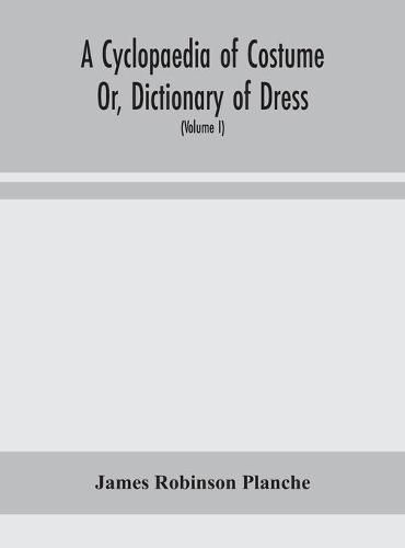 A Cyclopaedia of Costume Or, Dictionary of Dress, Including Notices of Contemporaneous Fashions on the Continent And A General Chronological History of The Costumes of The Principal Countries of Europe, From The Commencement of The Christian Era To The Acces