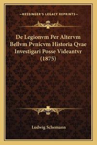 Cover image for de Legionvm Per Altervm Bellvm Pvnicvm Historia Qvae Investigari Posse Videantvr (1875)