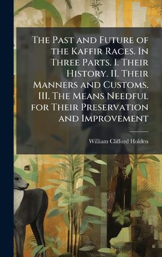 Cover image for The Past and Future of the Kaffir Races. In Three Parts. I. Their History. II. Their Manners and Customs. III. The Means Needful for Their Preservation and Improvement