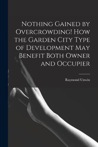 Cover image for Nothing Gained by Overcrowding! How the Garden City Type of Development may Benefit Both Owner and Occupier