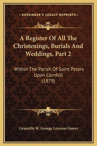 Cover image for A Register of All the Christenings, Burials and Weddings, Part 2: Within the Parish of Saint Peters Upon Cornhill (1879)