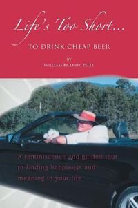 Cover image for Life's Too Short to Drink Cheap Beer: A Reminiscence and Guided Tour to Finding Happiness and Meaning in Your Life