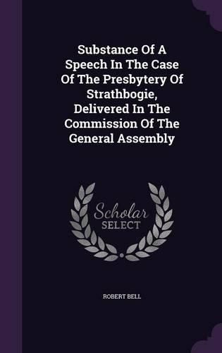 Cover image for Substance of a Speech in the Case of the Presbytery of Strathbogie, Delivered in the Commission of the General Assembly