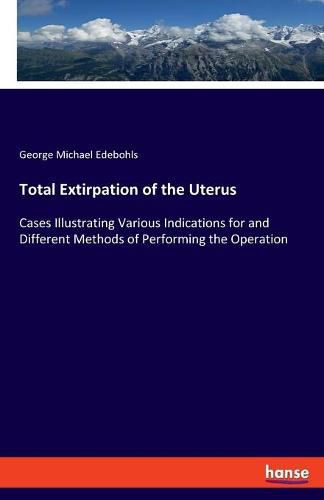 Total Extirpation of the Uterus: Cases Illustrating Various Indications for and Different Methods of Performing the Operation