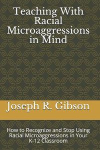 Cover image for Teaching With Racial Microaggressions in Mind: How to Recognize and Stop Using Racial Microaggressions in Your K-12 Classroom