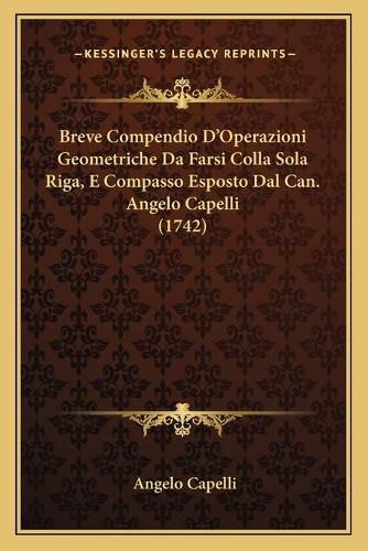 Cover image for Breve Compendio D'Operazioni Geometriche Da Farsi Colla Sola Riga, E Compasso Esposto Dal Can. Angelo Capelli (1742)