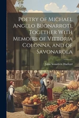 Poetry of Michael Angelo Buonarroti, Together With Memoirs of Vittoria Colonna, and of Savonarola