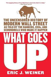 Cover image for What Goes Up: The Uncensored History of Modern Wall Street as Told by the Bankers, Brokers, CEOs, and Scoundrels Who Made It Happen