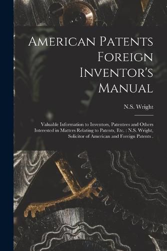 Cover image for American Patents Foreign Inventor's Manual [microform]: Valuable Information to Inventors, Patentees and Others Interested in Matters Relating to Patents, Etc.: N.S. Wright, Solicitor of American and Foreign Patents .