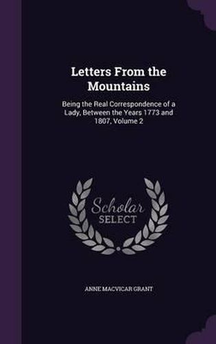 Letters from the Mountains: Being the Real Correspondence of a Lady, Between the Years 1773 and 1807, Volume 2