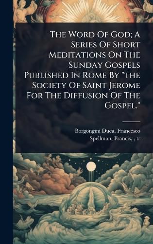 Cover image for The Word Of God; A Series Of Short Meditations On The Sunday Gospels Published In Rome By "the Society Of Saint Jerome For The Diffusion Of The Gospel."
