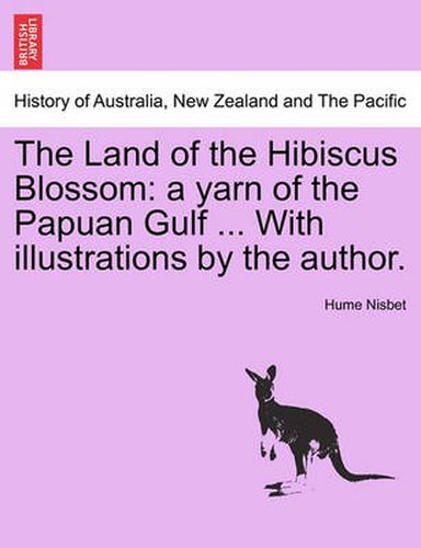 The Land of the Hibiscus Blossom: A Yarn of the Papuan Gulf ... with Illustrations by the Author.