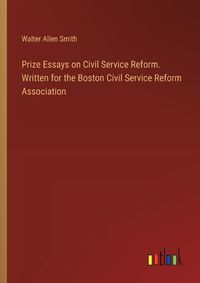 Cover image for Prize Essays on Civil Service Reform. Written for the Boston Civil Service Reform Association