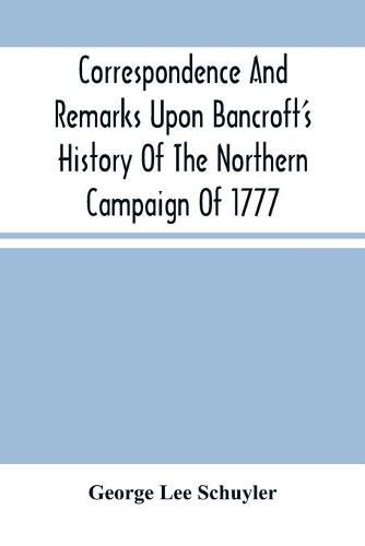 Cover image for Correspondence And Remarks Upon Bancroft'S History Of The Northern Campaign Of 1777: And The Character Of Major-Gen. Philip Schuyler