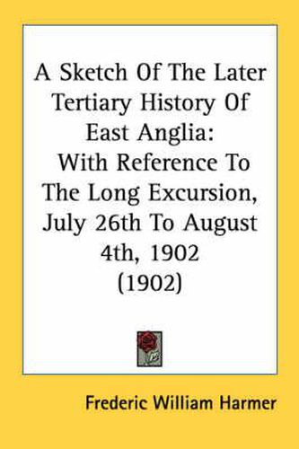 Cover image for A Sketch of the Later Tertiary History of East Anglia: With Reference to the Long Excursion, July 26th to August 4th, 1902 (1902)