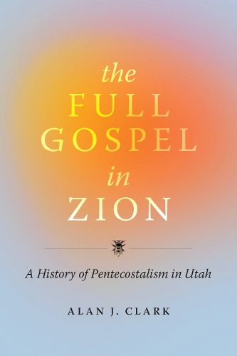 Cover image for The Full Gospel in Zion: A History of Pentecostalism in Utah