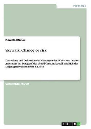 Cover image for Skywalk. Chance or risk: Darstellung und Diskussion der Meinungen der 'White' und 'Native Americans' im Bezug auf den Grand Canyon Skywalk mit Hilfe der Kugellagermethode in der 8. Klasse