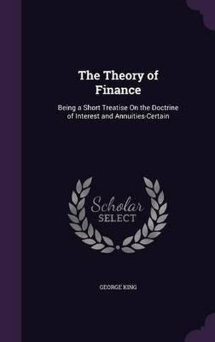 Cover image for The Theory of Finance: Being a Short Treatise on the Doctrine of Interest and Annuities-Certain