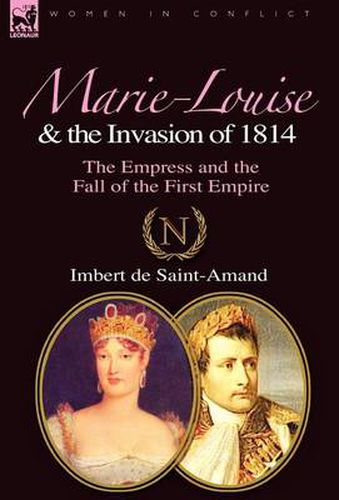 Marie-Louise and the Invasion of 1814: the Empress and the Fall of the First Empire