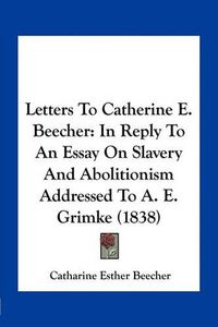 Cover image for Letters to Catherine E. Beecher: In Reply to an Essay on Slavery and Abolitionism Addressed to A. E. Grimke (1838)