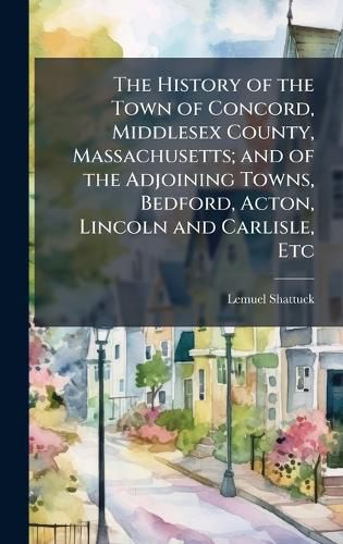 Cover image for The History of the Town of Concord, Middlesex County, Massachusetts; and of the Adjoining Towns, Bedford, Acton, Lincoln and Carlisle, Etc
