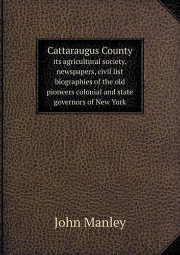 Cover image for Cattaraugus County Its Agricultural Society, Newspapers, Civil List Biographies of the Old Pioneers Colonial and State Governors of New York