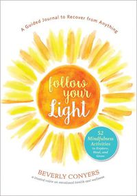 Cover image for Follow Your Light: A Guided Journal to Recover from Anything; 52 Mindfulness Activities to Explore, Heal, and Grow