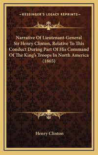 Cover image for Narrative of Lieutenant-General Sir Henry Clinton, Relative to This Conduct During Part of His Command of the King's Troops in North America (1865)