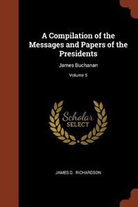 Cover image for A Compilation of the Messages and Papers of the Presidents: James Buchanan; Volume 5