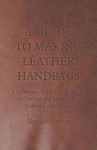 Cover image for A Guide to Making Leather Handbags - A Collection of Historical Articles on Designs and Methods for Making Leather Bags