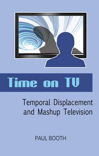 Cover image for Time on TV: Temporal Displacement and Mashup Television