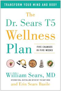 Cover image for The Dr. Sears T5 Wellness Plan: Transform Your Mind and Body, Five Changes in Five Weeks