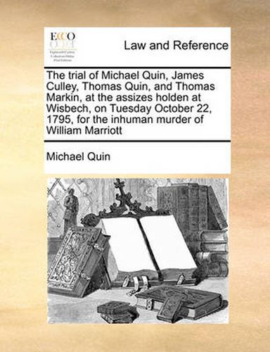 Cover image for The Trial of Michael Quin, James Culley, Thomas Quin, and Thomas Markin, at the Assizes Holden at Wisbech, on Tuesday October 22, 1795, for the Inhuman Murder of William Marriott