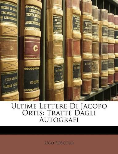 Ultime Lettere Di Jacopo Ortis: Tratte Dagli Autografi