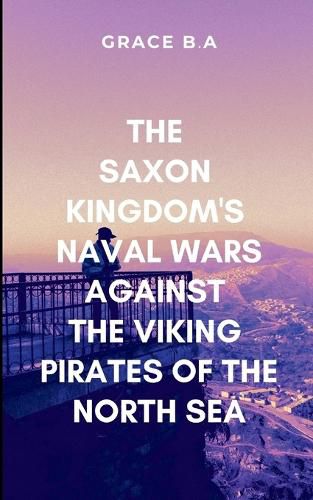 Cover image for The Saxon Kingdom's Naval Wars Against the Viking Pirates of the North Sea