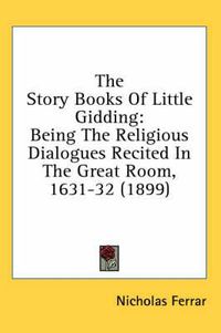 Cover image for The Story Books of Little Gidding: Being the Religious Dialogues Recited in the Great Room, 1631-32 (1899)