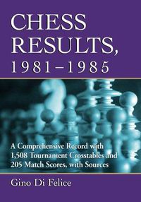 Cover image for Chess Results, 1981-1985: A Comprehensive Record with 1,508 Tournament Crosstables and 205 Match Scores, with Sources